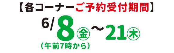 各コーナーご予約受付期間 6月8日（金）〜21日（木）