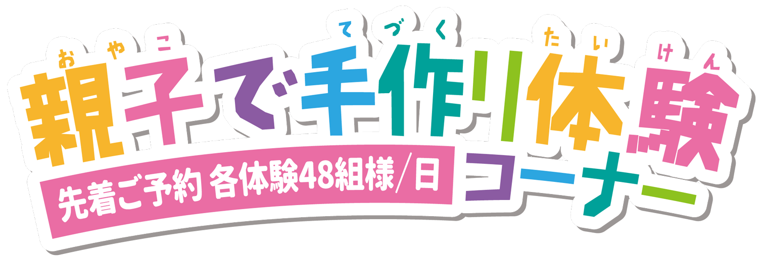 親子で手作り体験コーナー 先着ご予約 各体験48組様/日